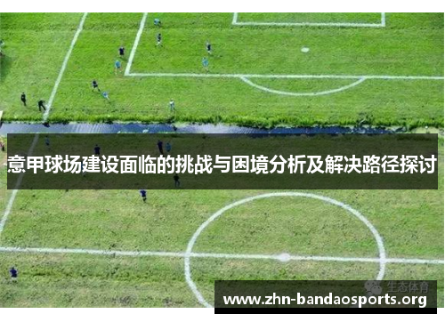 意甲球场建设面临的挑战与困境分析及解决路径探讨 意甲球场建设面临的挑战与困境分析及解决路径探讨
