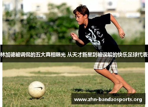 林加德被调侃的五大真相曝光 从天才新星到被误解的快乐足球代表 林加德被调侃的五大真相曝光 从天才新星到被误解的快乐足球代表