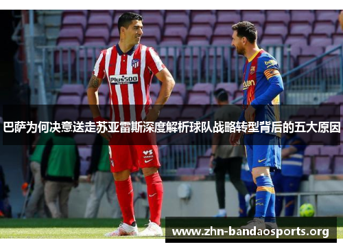 巴萨为何决意送走苏亚雷斯深度解析球队战略转型背后的五大原因 巴萨为何决意送走苏亚雷斯深度解析球队战略转型背后的五大原因