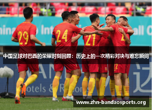 中国足球对巴西的荣耀时刻回顾:历史上的一次精彩对决与难忘瞬间 中国足球对巴西的荣耀时刻回顾:历史上的一次精彩对决与难忘瞬间